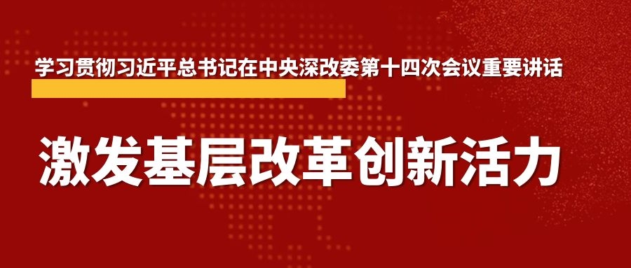 新华社评论员：激发基层改革创新活力 ——学习贯彻习近平总书记在中央深改委第十四次会议重要讲话