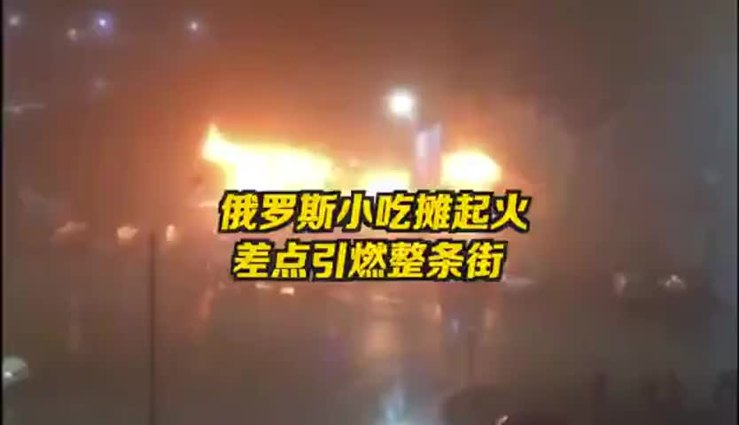 俄罗斯小吃摊起火差点引燃整条街，煤气罐爆炸致一死两伤