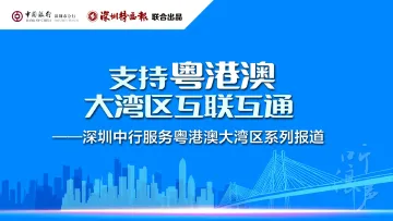 湾区发展中的金融力量 深圳特区报联合深圳中行启动“支持粤港澳大湾区互联互通”系列报道