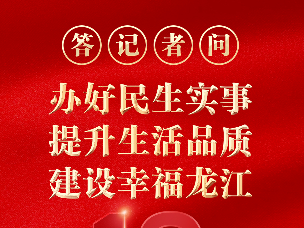 龙江十年间·答记者问｜办好民生实事 提升生活品质 建设幸福龙江