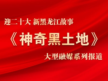 行进式报道！交互式传播！《神奇黑土地》为您奉献精彩龙江故事