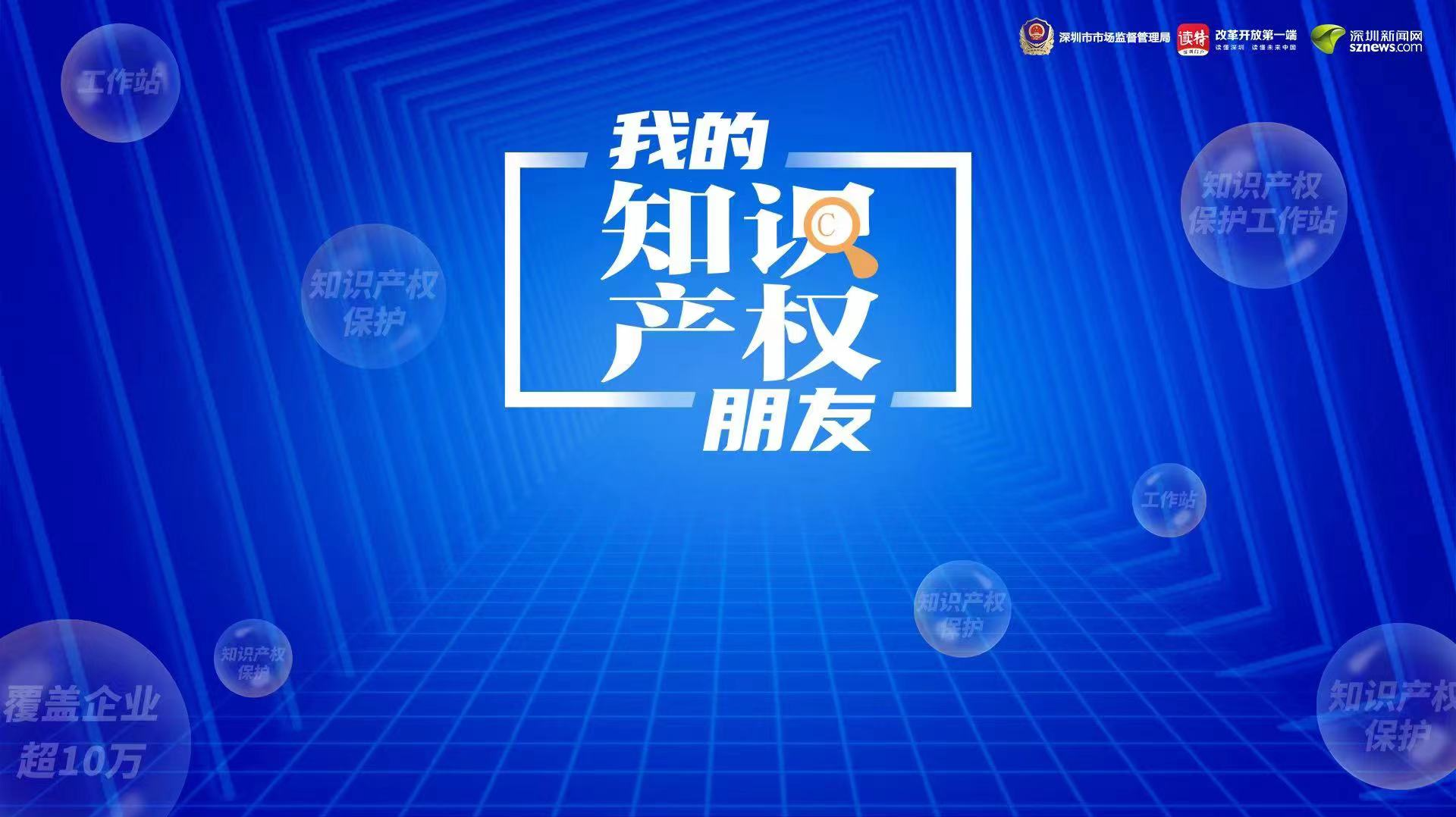 已覆盖企业超10万 深圳知识产权保护工作站了解一下｜我的知识产权朋友