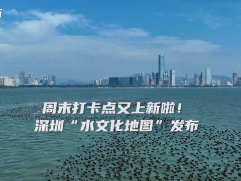 晶视频｜周末打卡点又上新啦！ 深圳“水文化地图”发布
