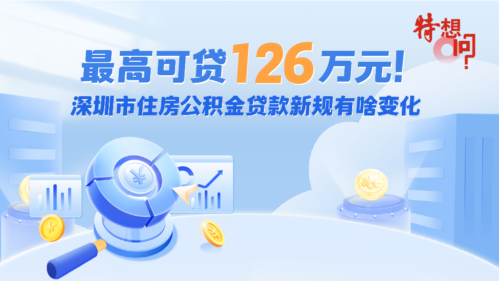 特想问 | 最高可贷126万元！深圳市住房公积金贷款新规有啥变化 