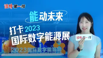 读特第一线 | “能”动未来！打卡2023国际数字能源展 