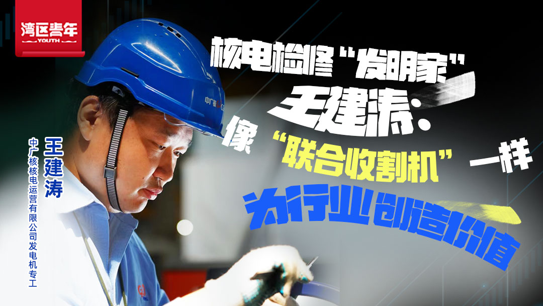 湾区青年 | 核电检修“发明家”王建涛：像“联合收割机”一样为行业创造价值