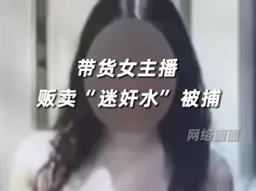 带货女主播贩卖迷奸水被捕