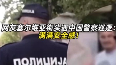网友塞尔维亚街头遇中国警察巡逻：满满安全感！