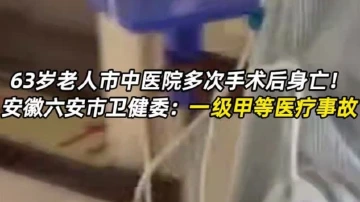 63岁老人多次手术后身亡！安徽六安市卫健委：一级甲等医疗事故