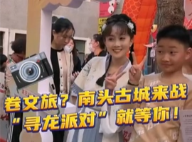 晶视频｜卷文旅？南头古城来战，“寻龙派对”就等你！