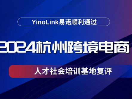 YinoLink易诺通过杭州跨境电商人才社会培训基地复评，助推中国品牌出海