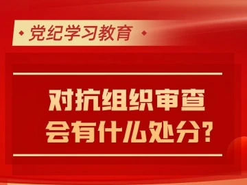 党纪学习教育｜ 对抗组织审查会有什么处分？