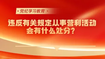 党纪学习教育｜违反有关规定从事营利活动会有什么处分？