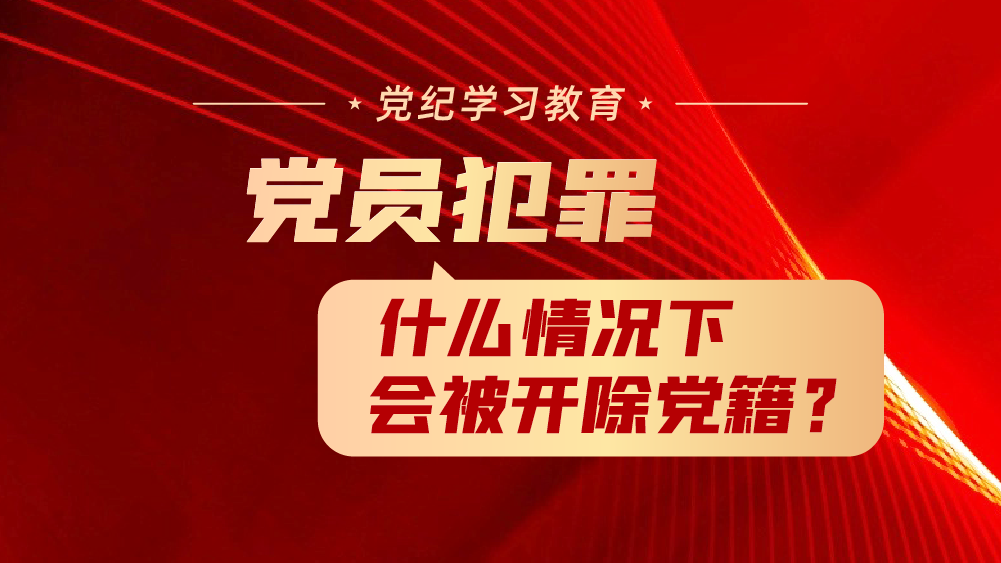 党纪学习教育｜党员犯罪，什么情况下会被开除党籍？