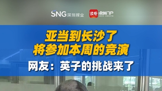 亚当到长沙了！网友：英子的挑战来了