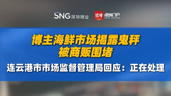 博主海鲜市场揭露鬼秤被商贩围堵，连云港市市场监督管理局回应：正在处理