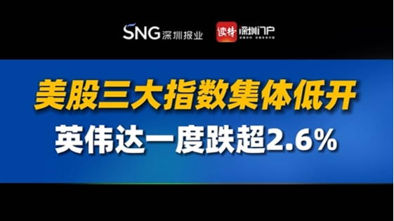 美股三大指数集体低开，英伟达一度跌超2.6%