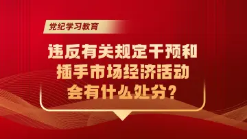党纪学习教育｜违反有关规定干预和插手市场经济活动会有什么处分？