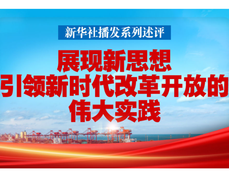 新华社播发系列述评，展现新思想引领新时代改革开放的伟大实践