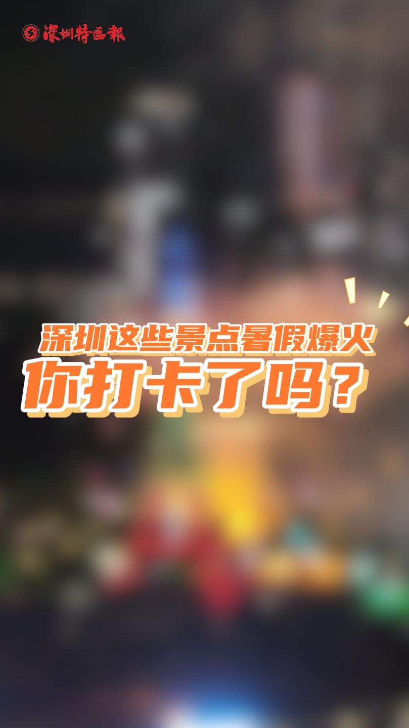 深圳这些景点暑假爆火 你打卡了吗？