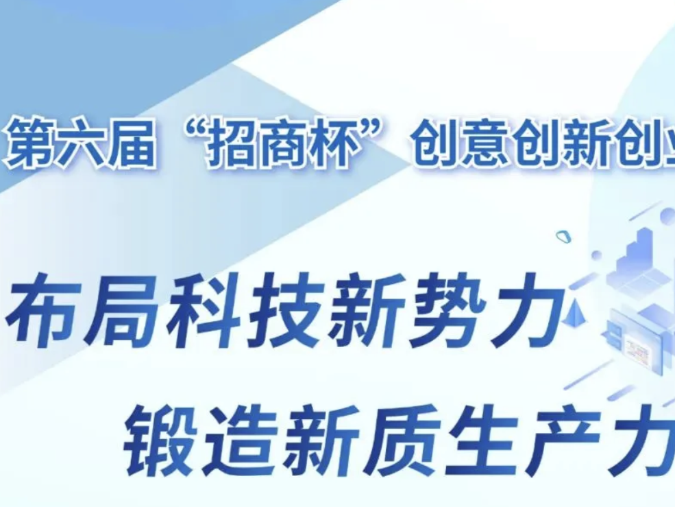 锻造新质生产力！第六届“招商杯”创意创新创业大赛开启报名