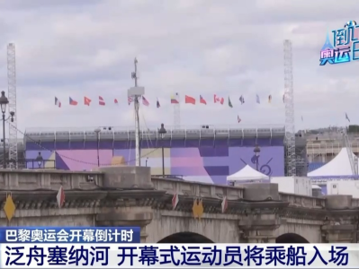 运动员乘船入场！巴黎奥运会将于27日凌晨在塞纳河上开幕