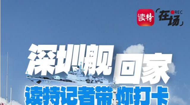 在场 | 深圳舰回家，读特记者带你打卡