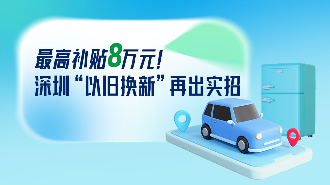 一图读懂 | 最高补贴8万元！深圳“以旧换新”再出实招