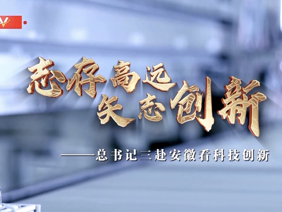 时政微纪录丨志存高远 矢志创新——总书记三赴安徽看科技创新