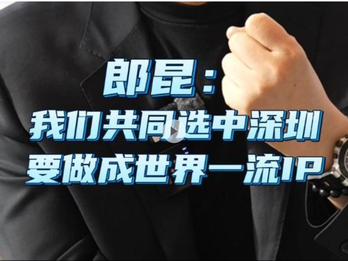 晶视频｜郎昆：我们共同选中深圳 要做成世界一流IP