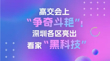 高交会上“争奇斗艳”！深圳各区亮出看家“黑科技” | 学习·区动力