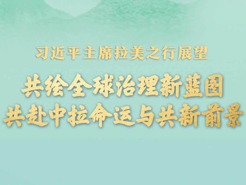 共绘全球治理新蓝图 共赴中拉命运与共新前景——习近平主席拉美之行展望