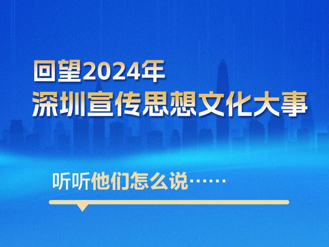 海报丨回望2024年深圳宣传思想文化大事，听听他们怎么说......