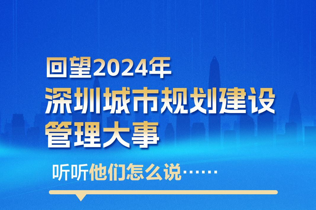 海报｜回望2024年深圳城市规划建设管理大事，听听他们怎么说……