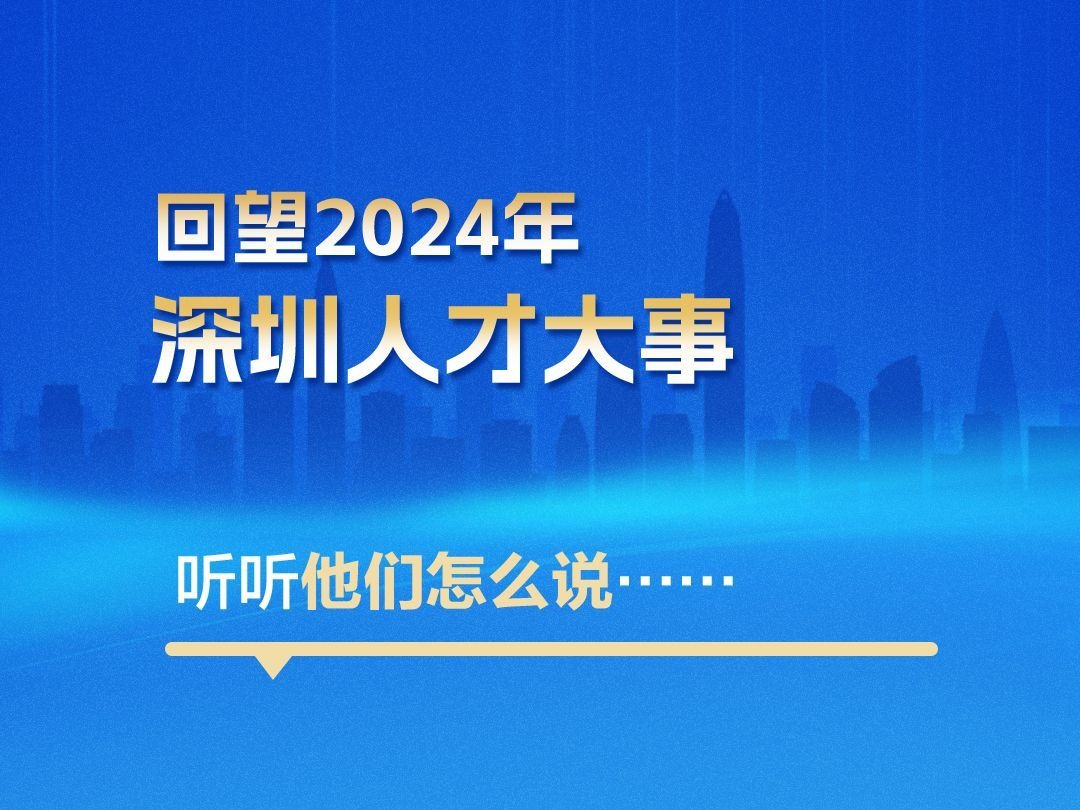 海报丨回望2024年深圳人才大事,听听他们怎么说......