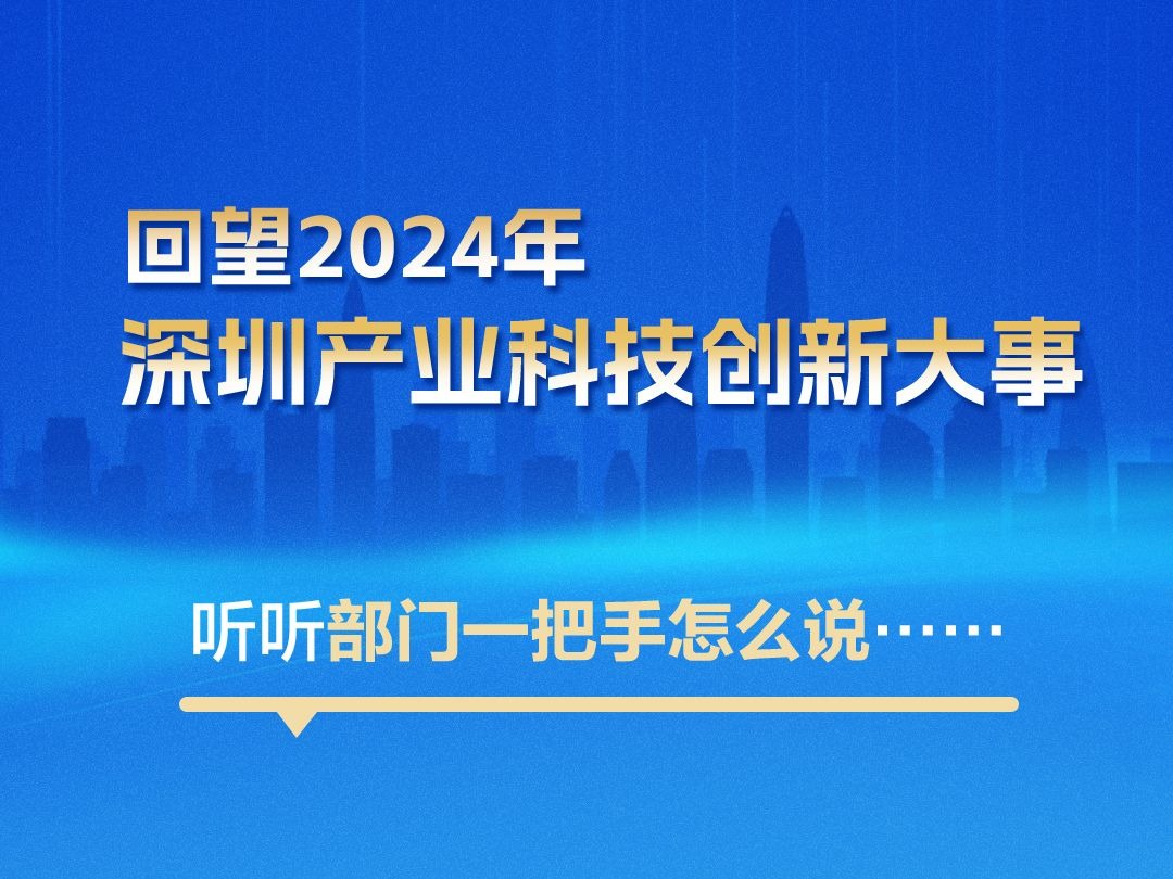海报丨回望2024年深圳产业科技创新大事，听听部门一把手怎么说......