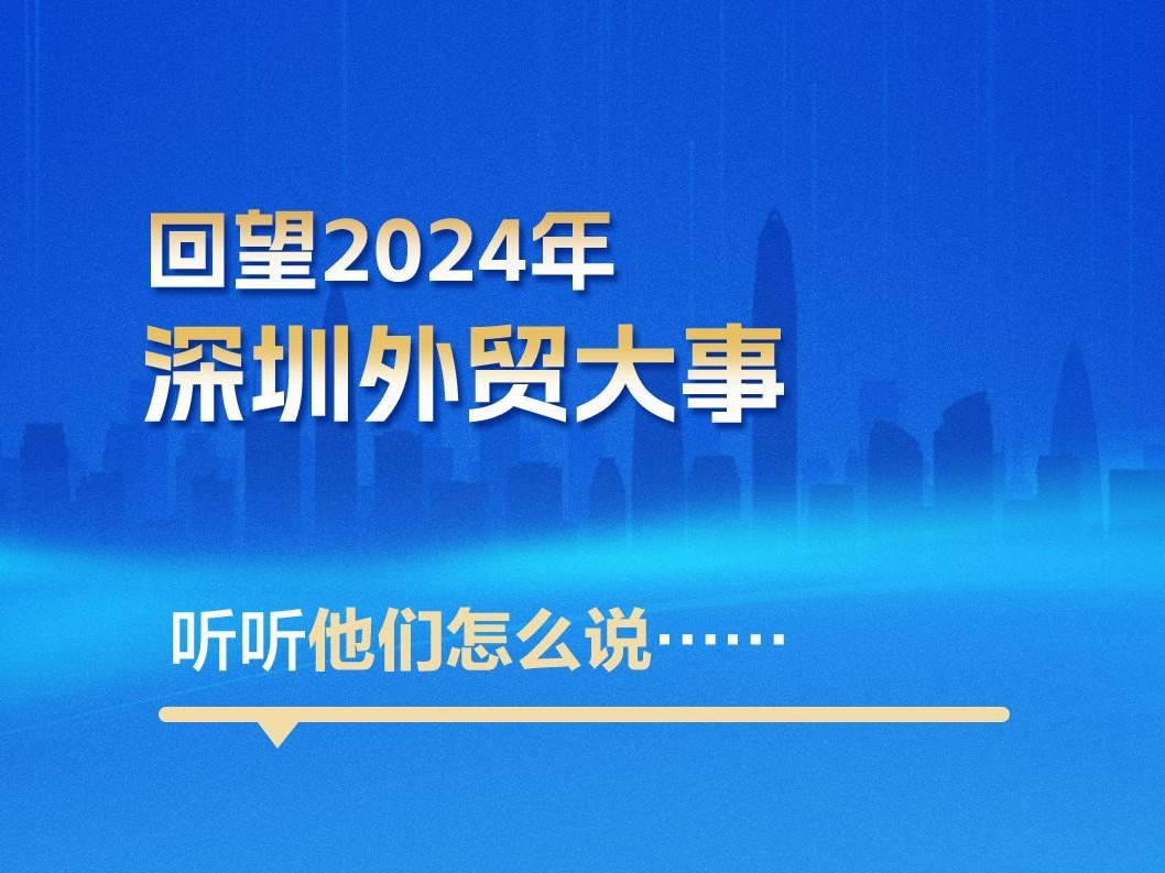 海报丨回望2024年深圳外贸大事，听听他们怎么说……