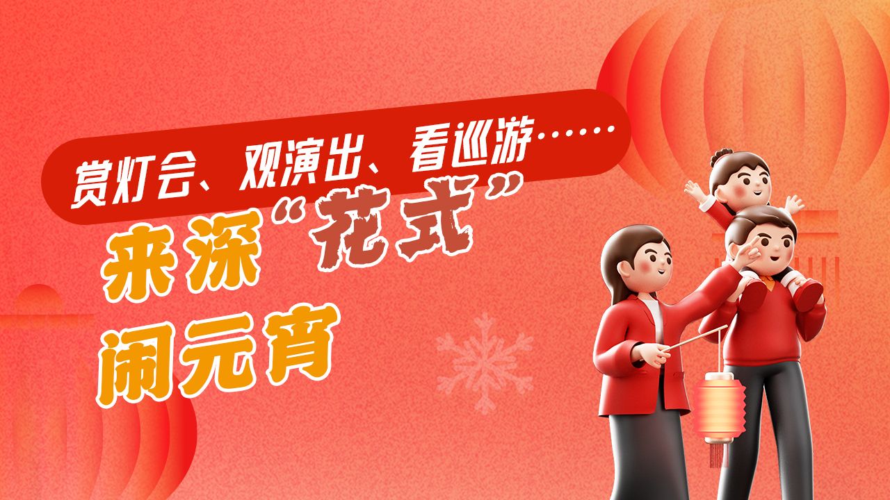 一图读懂 | 赏灯会、观演出、看巡游……来深“花式”闹元宵