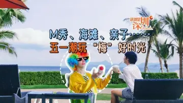 这就是深圳丨M秀、海滩、亲子……五一潮玩“梅”好时光