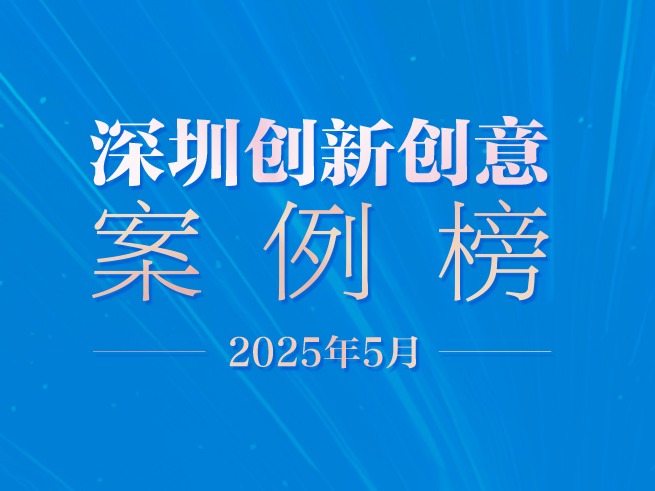 当“软实力”碰上“硬支撑”！2025年5月深圳创新创意案例榜单发布