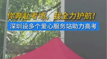 你奔赴考场，我全力护航！深圳设多个爱心服务站助力高考
