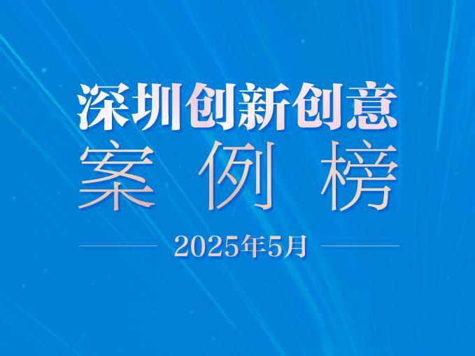 当“软实力”碰上“硬支撑”！2025年5月深圳创新创意案例榜单发布