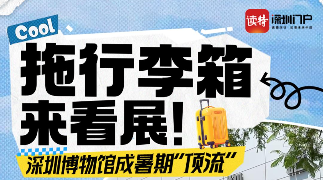 拖行李箱来看展！深圳博物馆成暑期“顶流” 