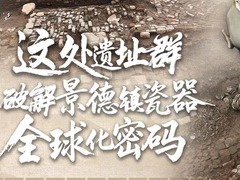 文化中国行丨这处遗址群破解景德镇瓷器全球化密码