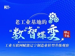神州答卷｜老工业基地的“数”“智”蝶变——工业互联网赋能辽宁制造业转型升级观察