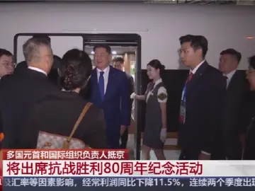 多国元首和国际组织负责人抵京 将出席抗战胜利80周年纪念活动 