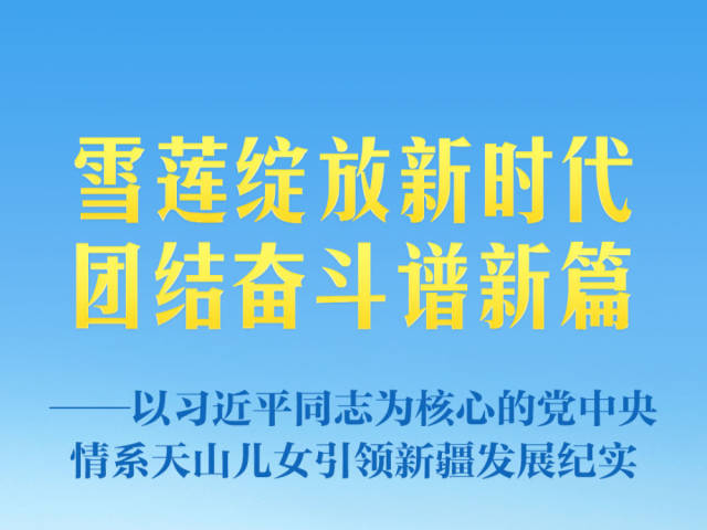 雪莲绽放新时代 团结奋斗谱新篇——以习近平同志为核心的党中央情系天山儿女引领新疆发展纪实 