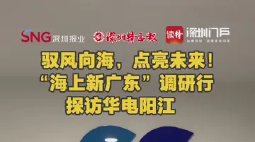 驭风向海，点亮未来！ “海上新广东”调研行探访华电阳江