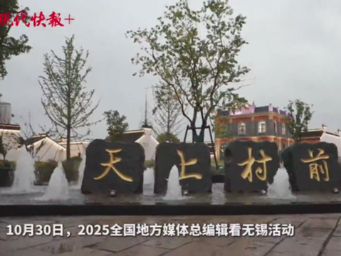 2025全国地方媒体总编辑看无锡｜从“近代科教第一村”到书香故里网红地，600年天上村前迎来新生