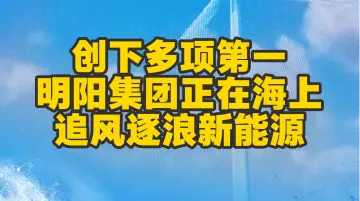 创下多项第一，明阳集团正在海上追风逐浪新能源